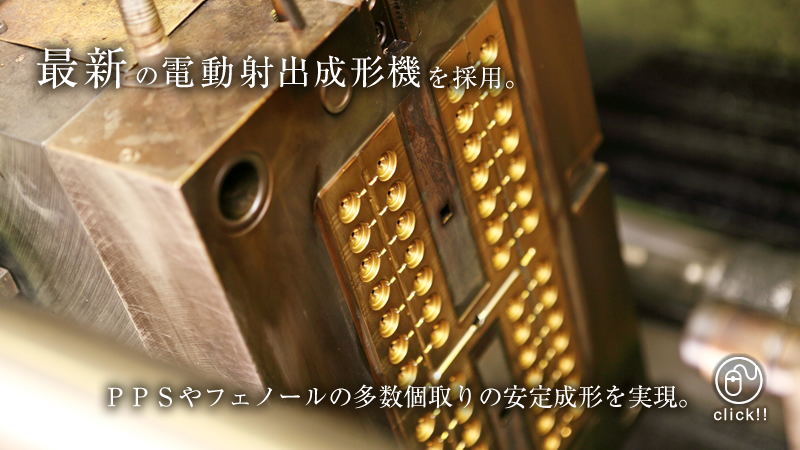 最新の電動射出成形機を採用 PPSやフェノールの多数個取りの安定成形を実現 詳しくはクリック